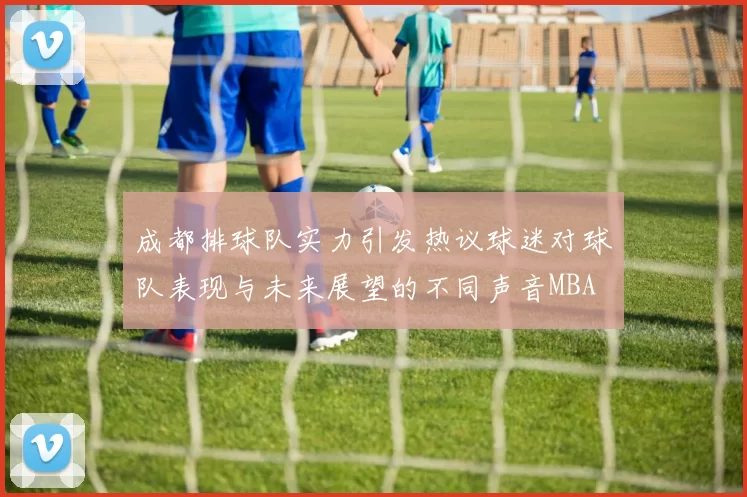 成都排球队实力引发热议球迷对球队表现与未来展望的不同声音MBA