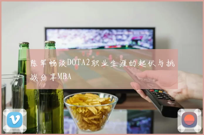 陈军畅谈DOTA2职业生涯的起伏与挑战分享MBA