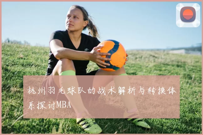 杭州羽毛球队的战术解析与转换体系探讨MBA