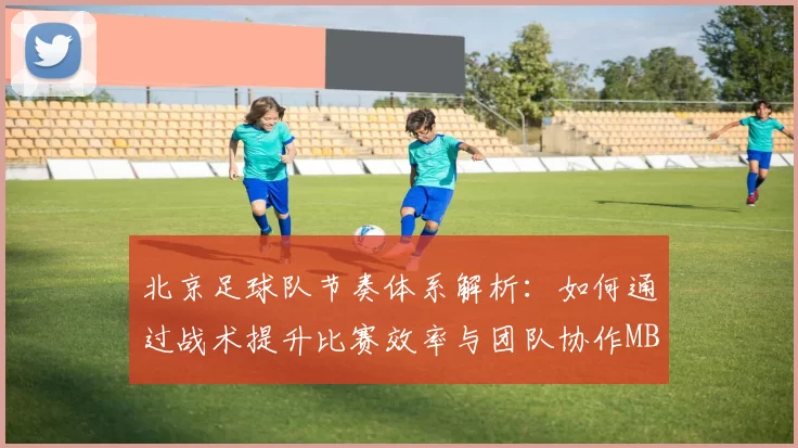 北京足球队节奏体系解析：如何通过战术提升比赛效率与团队协作MBA