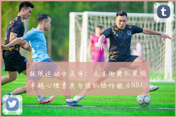 极限运动会点评：北京街舞队展现卓越心理素质与团队协作能力MBA