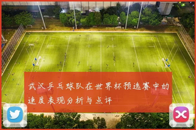 武汉乒乓球队在世界杯预选赛中的速度表现分析与点评