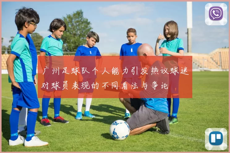 广州足球队个人能力引发热议球迷对球员表现的不同看法与争论