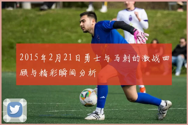 2015年2月21日勇士与马刺的激战回顾与精彩瞬间分析