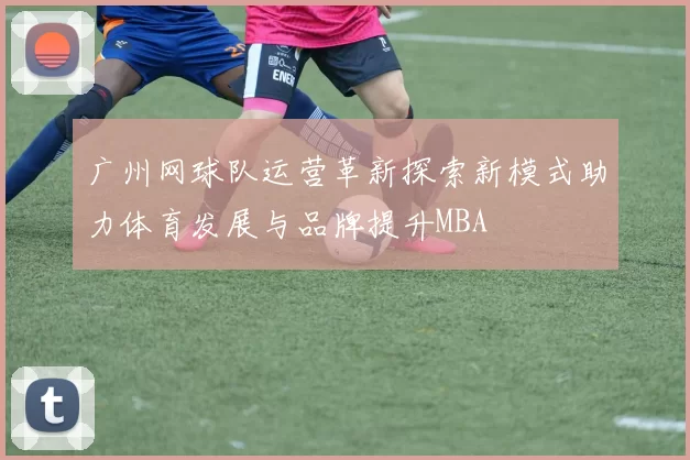 广州网球队运营革新探索新模式助力体育发展与品牌提升MBA