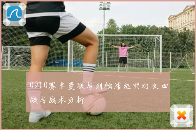 0910赛季曼联与利物浦经典对决回顾与战术分析