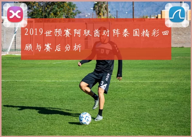 2019世预赛阿联酋对阵泰国精彩回顾与赛后分析