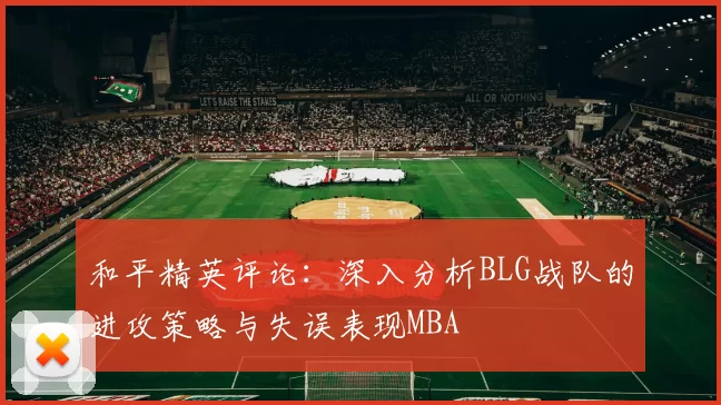和平精英评论：深入分析BLG战队的进攻策略与失误表现MBA