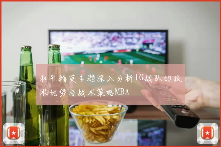 和平精英专题深入分析IG战队的技术优势与战术策略MBA