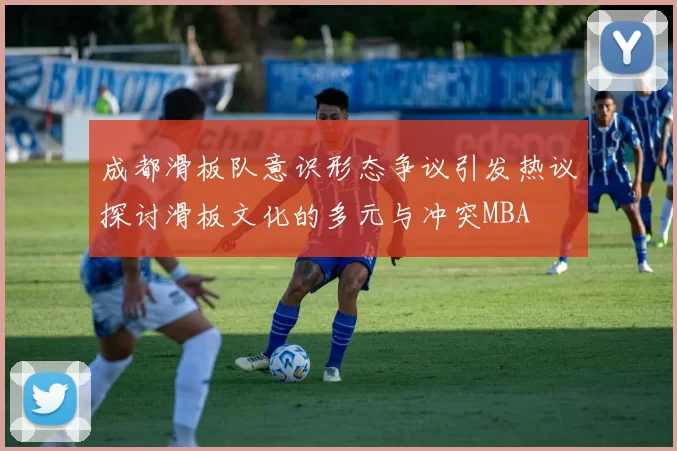 成都滑板队意识形态争议引发热议探讨滑板文化的多元与冲突MBA