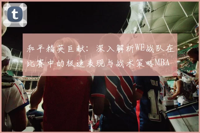 和平精英巨献：深入解析WE战队在比赛中的极速表现与战术策略MBA