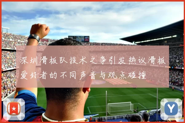 深圳滑板队技术之争引发热议滑板爱好者的不同声音与观点碰撞