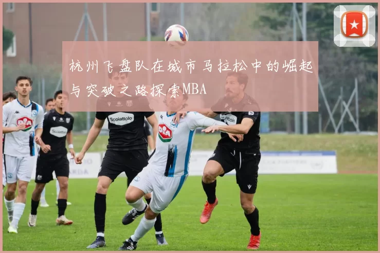 杭州飞盘队在城市马拉松中的崛起与突破之路探索MBA