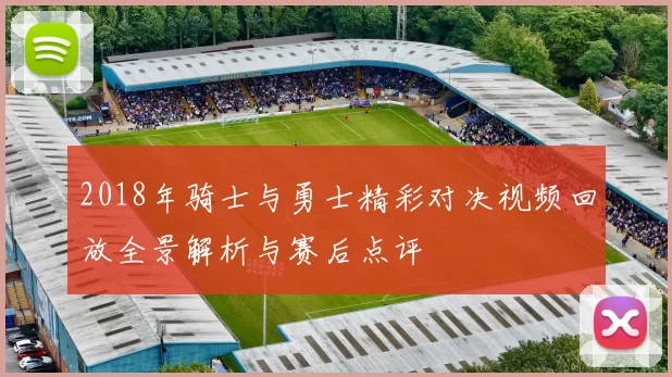 2018年骑士与勇士精彩对决视频回放全景解析与赛后点评