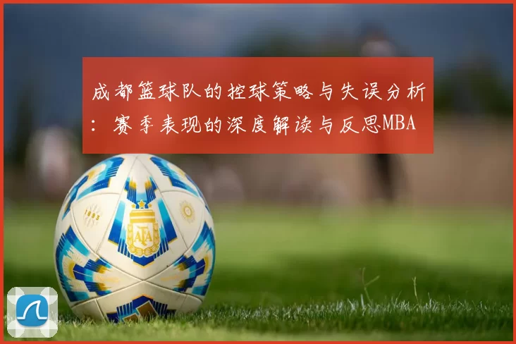 成都篮球队的控球策略与失误分析：赛季表现的深度解读与反思MBA