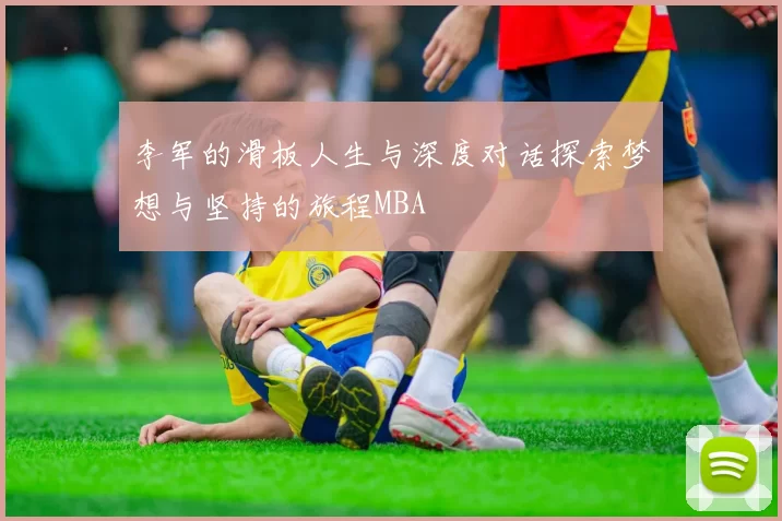 李军的滑板人生与深度对话探索梦想与坚持的旅程MBA