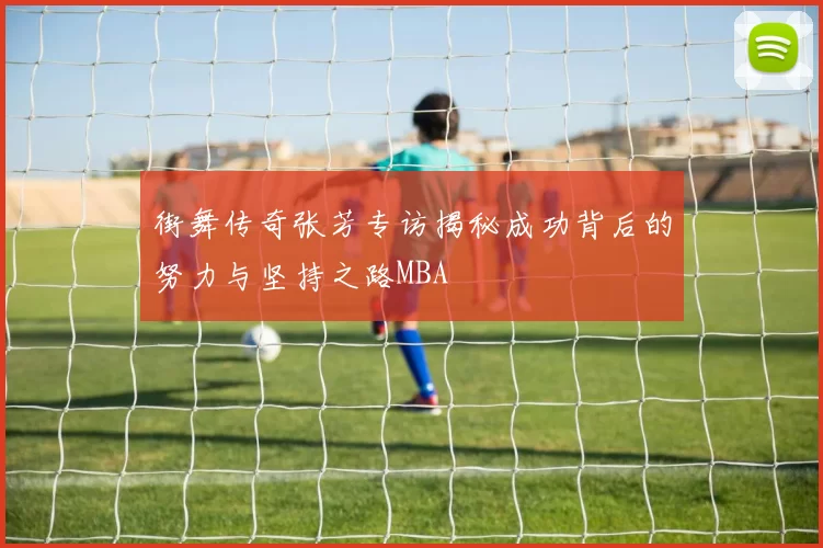 街舞传奇张芳专访揭秘成功背后的努力与坚持之路MBA