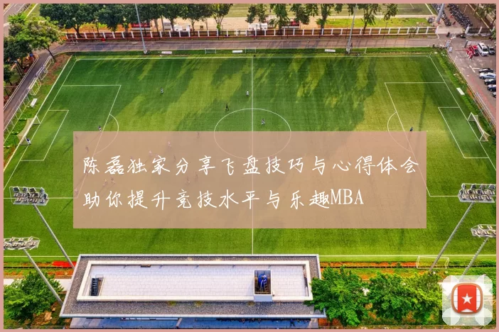 陈磊独家分享飞盘技巧与心得体会助你提升竞技水平与乐趣MBA