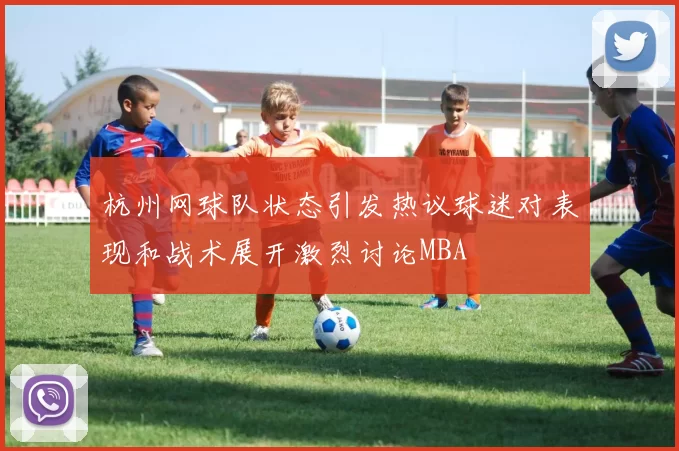 杭州网球队状态引发热议球迷对表现和战术展开激烈讨论MBA