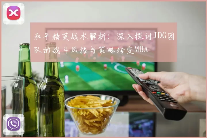 和平精英战术解析：深入探讨JDG团队的战斗风格与策略转变MBA