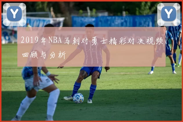 2019年NBA马刺对勇士精彩对决视频回顾与分析