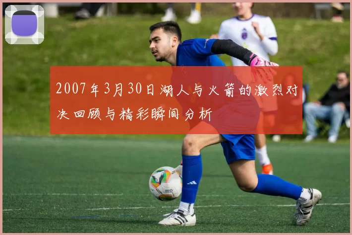 2007年3月30日湖人与火箭的激烈对决回顾与精彩瞬间分析