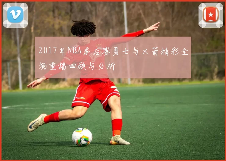 2017年NBA季后赛勇士与火箭精彩全场重播回顾与分析