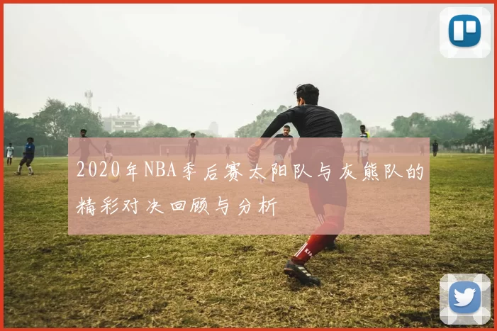 2020年NBA季后赛太阳队与灰熊队的精彩对决回顾与分析