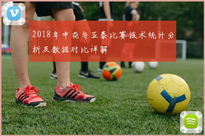 2018年申花与亚泰比赛技术统计分析及数据对比详解