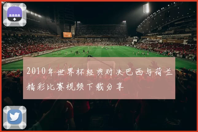 2010年世界杯经典对决巴西与荷兰精彩比赛视频下载分享